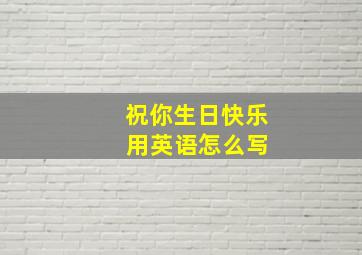 祝你生日快乐 用英语怎么写